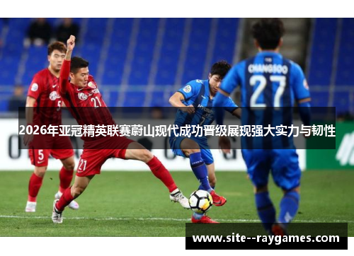 2026年亚冠精英联赛蔚山现代成功晋级展现强大实力与韧性