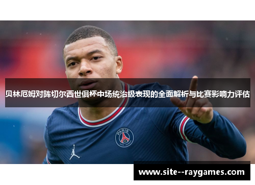 贝林厄姆对阵切尔西世俱杯中场统治级表现的全面解析与比赛影响力评估