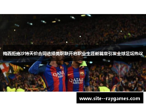 梅西拒绝沙特天价合同选择美职联开启职业生涯新篇章引发全球足坛热议 梅西拒绝沙特天价合同选择美职联开启职业生涯新篇章引发全球足坛热议