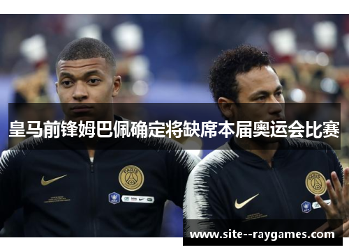 皇马前锋姆巴佩确定将缺席本届奥运会比赛 皇马前锋姆巴佩确定将缺席本届奥运会比赛