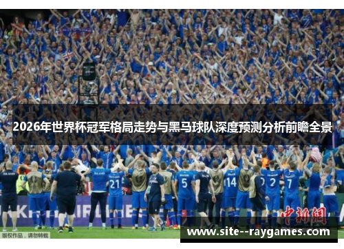 2026年世界杯冠军格局走势与黑马球队深度预测分析前瞻全景