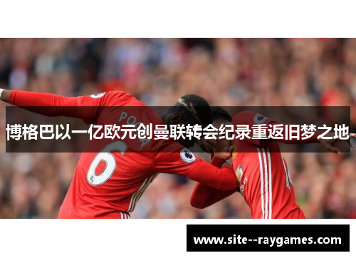 博格巴以一亿欧元创曼联转会纪录重返旧梦之地 博格巴以一亿欧元创曼联转会纪录重返旧梦之地