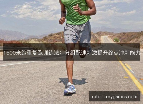 1500米跑重复跑训练法:分组配速刺激提升终点冲刺能力 1500米跑重复跑训练法:分组配速刺激提升终点冲刺能力