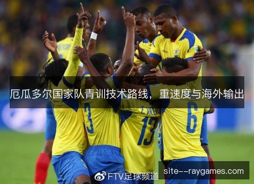 厄瓜多尔国家队青训技术路线,重速度与海外输出 厄瓜多尔国家队青训技术路线,重速度与海外输出