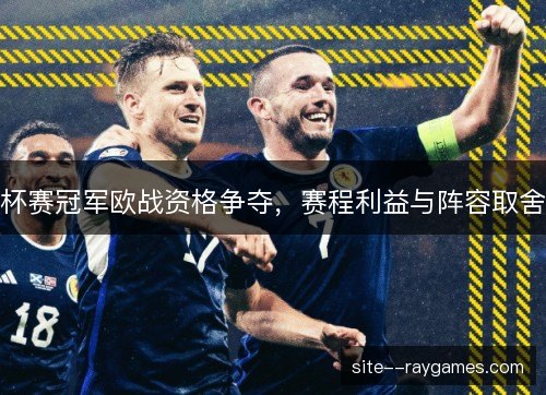 杯赛冠军欧战资格争夺，赛程利益与阵容取舍