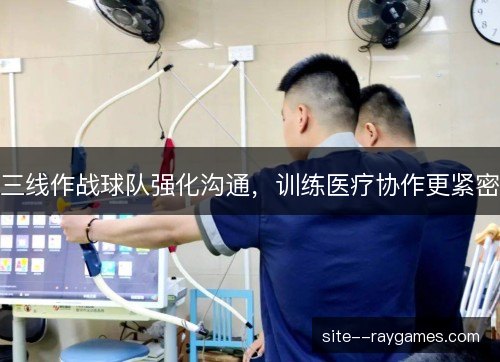 三线作战球队强化沟通,训练医疗协作更紧密 三线作战球队强化沟通,训练医疗协作更紧密