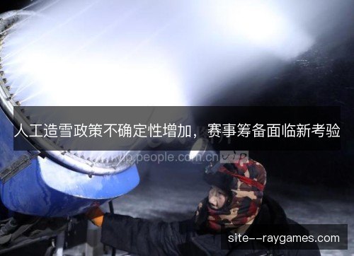 人工造雪政策不确定性增加，赛事筹备面临新考验