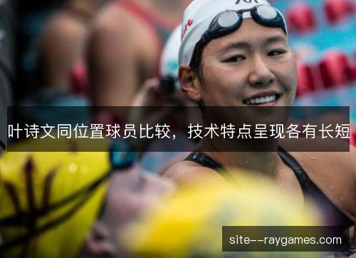 叶诗文同位置球员比较,技术特点呈现各有长短 叶诗文同位置球员比较,技术特点呈现各有长短