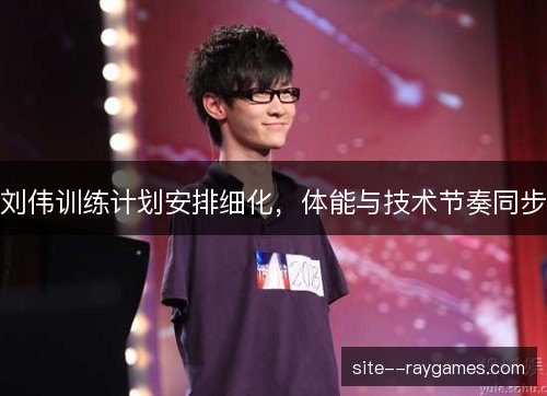 刘伟训练计划安排细化,体能与技术节奏同步 刘伟训练计划安排细化,体能与技术节奏同步