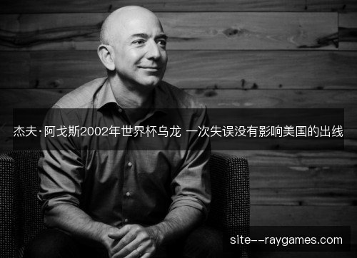 杰夫·阿戈斯2002年世界杯乌龙 一次失误没有影响美国的出线 杰夫·阿戈斯2002年世界杯乌龙 一次失误没有影响美国的出线
