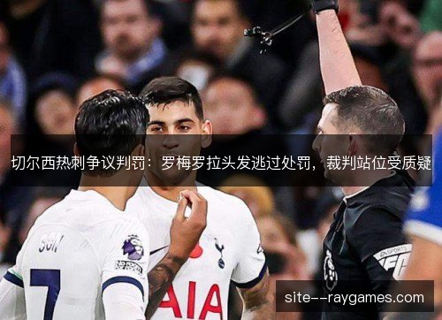 切尔西热刺争议判罚：罗梅罗拉头发逃过处罚，裁判站位受质疑
